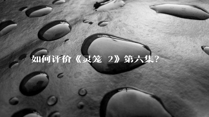 如何评价《灵笼 2》第六集？